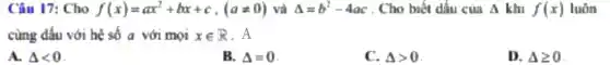 Câu 17: Cho f(x)=ax^2+bx+c,(aneq 0) và Delta =b^2-4ac . Cho biết dấu của Delta  khi f(x) luôn
cùng đấu với hẻ số a với mọi xin R
A. Delta lt 0
B. Delta =0
Delta gt 0
D. Delta geqslant 0