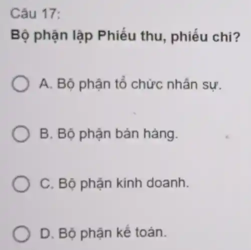 Câu 17:
Bộ phận lập Phiếu thu phiếu chi?
A. Bộ phận tổ chức nhân sự.
B. Bộ phận bán hàng.
C. Bộ phận kinh doanh.
D. Bộ phận kế toán.