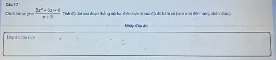 Câu 17
Cho hàm số y=(2x^2+5x+4)/(x+2) Tính độ dài của đoạn thẳng nối hai điếm cực trị của đồ thị hàm số (làm tròn đến hàng phần chục).
Nhập đáp án
báp án của bạn
square