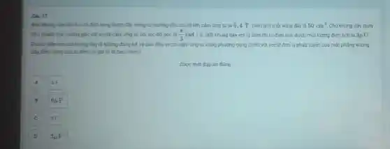 Câu 17
Mot khung day dân kín có 500 vòng được đǎt trong từ trường đều có độ lớn cảm ứng từ là 0,4 T . Diện tích môi vòng dây là 50cm^2 Cho khung dây quay
đều quanh truc vuòng góc với vecto cảm ứng từ với tốc đô góc là (pi )/(3)rad/s . Nối khung dây với tu điên thì tu điên tích được môt lượng điện tích là 3 LC C.
Giá sử điên trò của khung dây là không đảng kế và ban đầu vecto cảm ứng từ cùng phương cùng chiều với vectơ đơn vị pháp tuyến của mặt phẳng khung
dây, điên dung của tu điên có giá tri là bao nhiêu?
Chọn một đáp án đúng
6F
6mu F
C
3E
D
3mu F