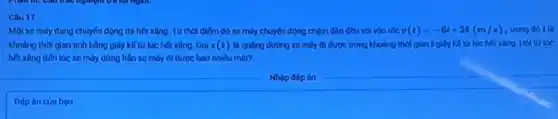 Câu 17
Một xe máy đang chuyển động thì hết xǎng. Từ thời điểm đó xe máy chuyến động chậm dần đều	v(t)=-6t+24(m/s) trong do tla
khodng thol gian tinh bằng giây kể từ lúc hết xǎng. Gọi s (t) là quãng đường xe máy đi được trong khoảng thời gian t giây kể từ lúc hết xǎng. Hỏi từ lúc
hết xǎng dén lue xe máy dừng hân xe máy đi được bao nhiêu mét?
__
Dáp án của bạn