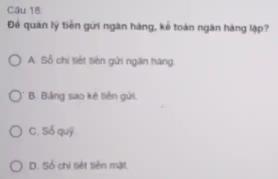 Câu 18:
Để quản lý tiền gửi ngân hàng, kế toán ngân hàng lập?
A. Số chi tiết tiền gửi ngân hàng
B. Bảng sao kê
C. Số qup
D. Số chi tiết tiên mát.