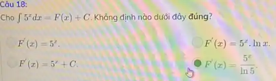 Câu 18:
Cho int 5^xdx=F(x)+C Khẳng định nào dưới đây đúng?
F'(x)=5^x
F'(x)=5^xcdot lnx
F'(x)=5^x+C
F'(x)=(5^x)/(ln5)