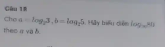 Câu 18
Cho
a=log_(2)3,b=log_(2)5 Hãy biểu diễn log_(36)80
theo a và b.