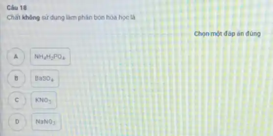 Câu 18
Chất không sử dụng làm phân bón hóa hoc là
Chọn một đáp án đúng
A NH_(4)H_(2)PO_(4) A
B BaSO_(4) B
C KNO_(3) c
D NaNO_(3)