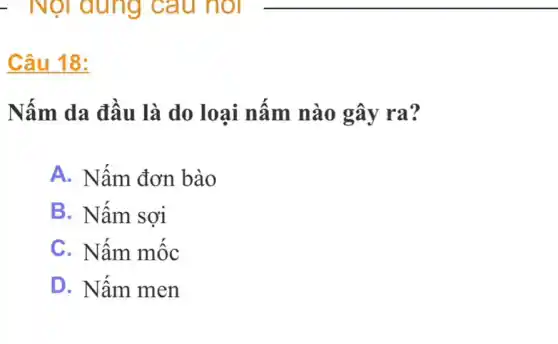 Câu 18:
Nấm da đầu là do loại nấm nào gây ra?
A. Nấm đơn bào
B. Nấm sợi
C. Nấm mốc
D. Nấm men