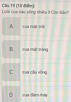 Câu 19 (10 điếm):
Loài cua nào sống nhiều ở Côn Đảo?
A cua mặt trời
B cua mặt trǎng
C cua cầu vồng
D cua đám mây