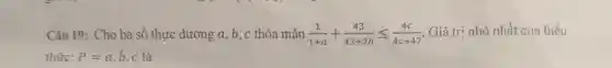 Câu 19: Cho ba số thực dương a, b, c thỏa mãn (1)/(1+a)+(43)/(43+2b)leqslant (4c)/(4c+47) Giá trị nhỏ nhất của biểu
thức: P=a b. c là