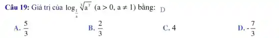 Câu 19: Giá trị của log_((1)/(a))sqrt [3](a^7)(agt 0,aneq 1) bằng: D
A. (5)/(3)
B. (2)/(3)
C. 4
-(7)/(3)