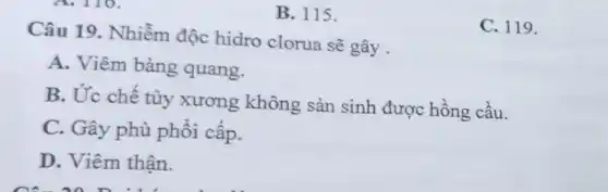 Câu 19. Nhiễm độc hidro clorua sẽ gây .
A. Viêm bàng quang.
B. Ức chế tủy xương không sản sinh được hồng cầu.
C. Gây phù phổi cấp.
D. Viêm thận.
B. 115.
C. 119.