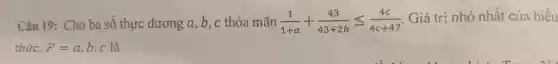 Câu 19:Cho ba số thực dư ong a b,c th 3a mãn (1)/(1+a)+(43)/(43+2b)leqslant (4c)/(4c+47) Giá trị nh 3 nhất của biểu
thức: P=a b. c là