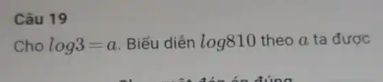 Câu 19
Cho log3=a Biểu diễn log810 theo a ta được