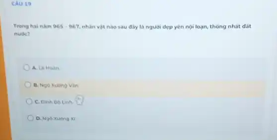 CÂU 19
Trong hai nam 965-967 nhân vật nào sau đây là người dẹp yên nội loạn, thống nhất đất
nuóc?
A. Lê Hoàn
B. Ngô Xuong Vǎn
C. Đinh Bộ Linh
D. Ngô Xuong Xi