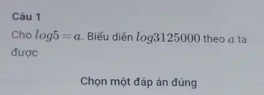 Câu 1
Cho log5=a Biểu diễn log3125000 theo a ta
được
Chọn một đáp án đúng