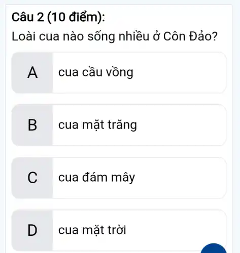 Câu 2 (10 điểm):
Loài cua nào sống nhiều ở Côn Đảo?
A
cua cầu vồng
B
cua mặt trǎng
C
cua đám mây
D
cua mặt trời