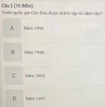 Câu 2 (10 điểm):
Vườn quốc gia Côn Đảo được thành lập từ nǎm nào?
A
Nǎm 1995
B
Nǎm 1990
C
Nǎm 1993
D
Nǎm 1997