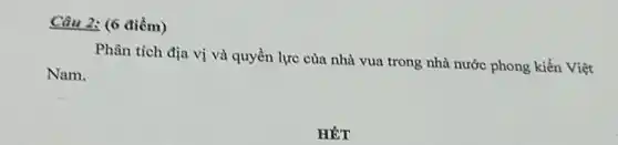 Câu 2: (6 điểm)
Phân tích địa vị và quyền lực của nhà vua trong nhà nước phong kiến Việt
Nam.
HÉT