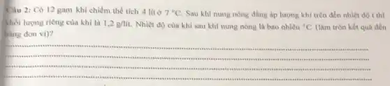 Câu 2: Có 12 gam khí chiếm thể tích 4 lít ở
7^circ C
Sau khi nung nóng đẳng áp lượng khí trên đến nhiệt độ t
khối lượng riêng của khí là 1,2g/lit.
Nhiệt độ cùa khí sau khí nung nóng là bao nhiêu {}^circ C
(làm tròn kết quả đến
hàng đơn vi)?
__
.
joins assessions instructions .