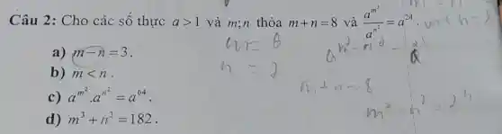 Câu 2: Cho các số thực agt 1 và m;n thỏa m+n=8 và (a^m^(2))/(a^n^(2))=a^24
in
a) m-n=3
b) mlt n .
c) a^m^(2)cdot a^n^(2)=a^64
d) m^3+n^3=182