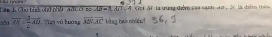 Câu 2. Cho hình chữ nhật ABCD có AB=8,AD=4 . Gọi M là trung điêm cua cạnh AB N là điểm thòa
mãn overrightarrow (AN)=(3)/(4)overrightarrow (AD) . Tích vô hướng overrightarrow (MN)cdot overrightarrow (AC) bằng bao nhiêu?