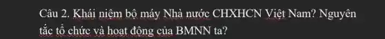 Câu 2. Khái niêm bộ máy Nhà nước . CHXHCN Việt Nam? Nguyên
tắc tổ chức và hoạt động của BMNN ta?