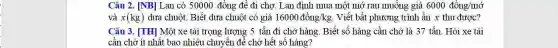 Câu 2. [NB] Lan có 50000 đồng để đi chợ. Lan định mua một mớ rau muống giá 6000dhat (o)ng/macute (o)'
và x(kg) dưa chuột. Biết dưa chuột có giá 16000dgrave (hat (o))ng/kg. Viết bất phương trình ẩn x thu được?
Câu 3. [TH] Một xe tải trọng lượng 5 tấn đi chở hàng. Biết số hàng cần chở là 37 tấn. Hỏi xe tải
cần chở ít nhất bao nhiêu chuyển để chở hết số hàng?