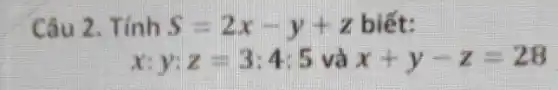 Câu 2. Tính S=2x-y+z biết:
x:y:z=3:4:5 và x+y-z=28