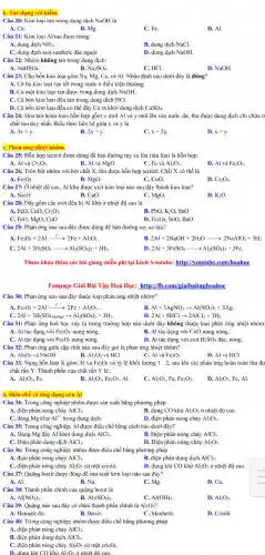 Câu 20: Kim loại tan trong dung dịch NaOH là
A. Cu.
B. Mg.
C. Fe.
D. Al.
Câu 21: Kim loại Al tan được trong
A. dung dịch NH_(3).
B. dung dịch NaCl.
C. dung dịch axit sunfuric đặc nguội.
Câu 22: Nhôm không tan trong dung dịch:
D. dung dịch NaOH.
NaHSO_(4).
B. Na_(2)SO_(4).
C. HCl.
D. NaOH.
Câu 23: Cho bốn kim loại gồm Na,Mg, Ca, và Al.Nhận định nào dưới đây là đúng?
A. Có ba kim loại tan tốt trong nước ở điều kiện thường.
B. Có một kim loại tan được trong dung dịch NaOH.
C. Cả bốn kim loại đều tan trong dung dịch HCl.
D. Cả bốn kim loại đều có thể đầy Cu ra khỏi dung dịch CuSO_(4).
Câu 24: Hòa tan hoàn toàn hỗn hợp gồm x mol Al và y mol Ba vào nước dư, thu được dung dịch chỉ chứa n
chất tan duy nhất.Biểu thức liên hệ giữa x và y là
A.	B.
3x=y
2x=y
C. x=2y
D. x=y.
C. Phản ứng nhiệt nhôm.
Câu 25: Hỗn hợp tecmit được dùng để hàn đường ray xe lửa (tàu lửa) là hỗn hợp.
A. Al và Cr_(2)O_(3).
B. Al và MgO.
C. Fe và Al_(2)O_(3).
D. Al và Fe_(2)O_(3).
Câu 26: Trộn bột nhôm với bột chất X, thu được hỗn hợp tecmit. Chất X có thể là
A. Fe_(2)O_(3)	B. MgO.	C. CuO.
D. Cr_(2)O_(3).
Câu 27: Ở nhiệt độ cao, Al khử được oxit kim loại nào sau đây thành kim loại?
A. Na2O.	B. CuO.
D. K_(2)O.
C. MgO.
Câu 28: Dãy gồm các oxit đều bị Al khử ở nhiệt độ cao là:
A. FeO, CuO, Cr_(2)O_(3).
B. PbO, K20, SnO
C. FeO, MgO, CuO
D. Fe_(3)O_(4) , SnO, BaO
Câu 29: Phản ứng nào sau đây được dùng để hàn đường ray xe lửa?
Fe_(2)O_(3)+2Alxrightarrow (t^circ )2Fe+Al_(2)O_(3).
2Al+2NaOH+2H_(2)Oarrow 2NaAlO_(2)+3H_(2).
2Al+3H_(2)SO_(4)arrow Al_(2)(SO_(4))_(3)+3H_(2)
2Al+3FeSO_(4)arrow Al_(2)(SO_(4))_(3)+3Fe.
Tham khảo thêm các bài giǎng miễn phí tại kênh Youtube:http://youtube .com/hoahoc
Fanpage Giải Bài Tập Hoá Học: http://fb.com giaibaitaphoahoc
Câu 30: Phản ứng nào sau đây thuộc loại phản ứng nhiệt nhôm?
Fe_(2)O_(3)+2Alxrightarrow (t^circ )2Fe+Al_(2)O_(3).
Al+3AgNO_(3)arrow Al(NO_(3))_(3)+3Ag.
C. 2Al+3H_(2)SO_(4)(lograve (a)ng)arrow Al_(2)(SO_(4))_(3)+3H_(2).
2Al+6HClarrow 2AlCl_(3)+3H_(2)
Câu 31: Phản ứng hoá học xảy ra trong trường hợp nào dưới đây không thuộc loại phản ứng nhiệt nhôm?
A. Al tác dụng với
Fe_(3)O_(4) nung nóng.
C. Al tác dụng với Fe_(2)O_(3) nung nóng.
B. Al tác dụng với CuO nung nóng.
D. Al tác dụng với axit
H_(2)SO_(4) đặc, nóng.
Câu 32: Phản ứng giữa cặp chất nào sau đây gọi là phản ứng nhiệt nhôm?
A. Al_(2)O_(3) và NaOH	B. Al_(2)O_(3) và HCI	C. Al và
D. Al và HCl
Câu 33. Nung hỗn hợp X gồm Al và Fe_(2)O_(3) có tỷ lệ khối lượng 1 : 2, sau khi các phản ứng hoàn toàn thu đư
chất rắn Y. Thành phần của chất rắn Y là:
A Al_(2)O_(3),Fe.
B. Al_(2)O_(3),Fe_(2)O_(3), Al.
C. Al_(2)O_(3),Fe,Fe_(2)O_(3).
D. Al_(2)O_(3),Fe,Al
Câu 34: Trong công nghiệp nhôm được sản xuất bằng phương pháp
A. điện phân nóng chảy AlCl_(3).
B. dùng CO khử Al_(2)O_(3) ở nhiệt độ cao.
C. dùng Mg khử Al^3+ trong dung dịch.
D. điện phân nóng chảy Al_(2)O_(3).
Câu 35: Trong công nghiệp, Al được điều chế bằng cách nào dưới đây?
A. Dùng Mg đầy Al khỏi dung dịch AlCl_(3).
B. Điện phân nóng chảy AlCl_(3).
Câu 36: Trong công nghiệp, nhôm được điều chế bằng phương pháp
A. điện phân nóng chảy AlCl_(3).
B. điện phân dung dịch AlCl_(3).
C. điện phân nóng chảy Al_(2)O_(3) có mặt criolit.
D. dùng khí CO khử Al_(2)O_(3) ở nhiệt độ cao.
Câu 37: Quặng boxit được dùng để sản xuất kim loại nào sau đây?
A. Al.
B. Na.
C. Mg.
D. Cu.
Câu 38: Thành phần chính của quặng boxit là
A.
Al(NO_(3))_(3).
Al_(2)(SO_(4))_(3).
C. Al(OH)_(3)
D. Al_(2)O_(3)
Câu 39: Quặng nào sau đây có chứa thành phần chính là Al_(2)O_(3)
A. Hematit đỏ.
B. Boxit.
C. Manhetit.
D. Criolit.
Câu 40: Trong công nghiệp, nhôm được điều chế bằng phương pháp
A. điện phân nóng chảy AlCl_(3).
C. điện phân nóng chảy Al_(2)O_(3) có mặt criolit.
D. dùng khí CO khử AbOi ở nhiệt độ cao.