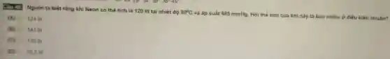Câu 20. Người ta biết rằng khi Neon có thể tich là 120 lít tại nhiệt độ
30^circ C
và áp suất 985 mmHg. Hỏi thể tích của khí này là bao nhiêu ở diều kiện chuấn?
(A) 124 lit
(B) 141 lit
(C) 140 lit
(D) 70.5 lit