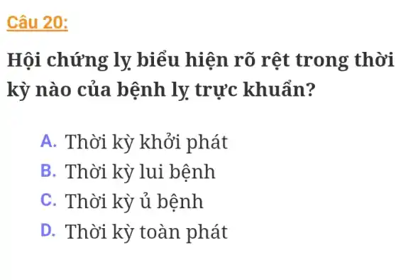 Câu 20:
Hội chứng ly biểu hiện rõ rệt trong thời
kỳ nào của bệnh ly trực khuẩn?
A. Thời kỳ khởi phát
B. Thời kỳ lui bệnh
C. Thời kỳ ủ bệnh
D. Thời kỳ toàn phát