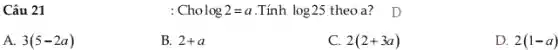 Câu 21
: Cho log2=a .Tính log25 theoa? D
A. 3(5-2a)
B. 2+a
C. 2(2+3a)
D. 2(1-a)