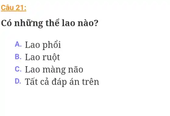 Câu 21:
Có những thể lao nào?
A. Lao phổi
B. Lao ruột
C. Lao màng não
D. Tất cả đáp án trên