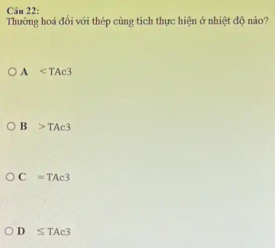 Câu 22:
Thường hoá đối với thép cùng tích thực hiện ở nhiệt độ nào?
A lt TAC3
B gt TAC3
C =TAC3
ODleqslant TAc3