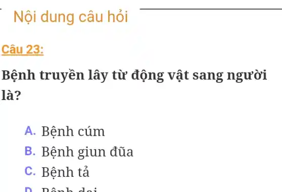 Câu 23:
Bệnh truyền lây từ động vật sang người
là?
A. Bệnh cúm
B. Bệnh giun đũa
C. Bệnh tả
D. Dênh dai