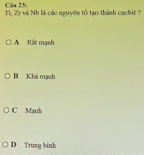 Câu 23:
Ti, Zr và Nb là các nguyên tố tạo thành cacbit?
A Rất mạnh
B Khá mạnh
OC Mạnh
OD Trung bình