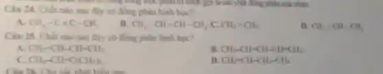 Câu 24. Chất nào sau đây có đồng phân hình học?
a CH_(3)-C=C-CH_(3)
B. CH_(3)-CH=CH-CH_(3) C. CH_(2)=CH_(2)
D. CH_(2)=CH-CH_(3)
Câu 25. Chất nào sau đây có đồng phân hình học?
A CH_(2)=CH-CH=CH_(2)
R CH_(3)-CH=CH-CH=CH_(2)
c CH_(3)-CH=C(CH_(3))_(2)
D CH_(2)=CH-CH_(2)-CH_(3)
Câu 26. Cho các nhất biểu sau: