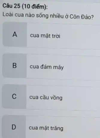 Câu 25 (10 điểm):
Loài cua nào sống nhiều ở Côn Đảo?
A
cua mặt trời
B
cua đám mây
C cua cầu vồng
D cua mặt trǎng