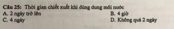 Câu 25: Thời gian chiết xuất khi dùng dung môi nước
A. 2 ngày trở lên
B. 4 giờ
C. 4 ngày
D. Không quá 2 ngày