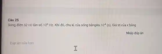 Câu 25
Sóng điện từ có tần số 10^6Hz . Khi đó, chu kì của sóng bằng#a. 10^-4(s) . Giá trị của x bằng
Nhập đáp án
Đáp án của ban