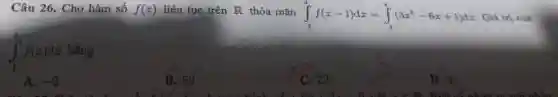 Câu 26. Cho hàm số f(x) liên tục trên R thỏa mãn int _(2)^4f(x-1)dx=int _(2)^4(3x^2-6x+1)dx Giá trị cúa
int _(1)^2f(x)dx bằng
A. =2
B. 52.
C. 22.
D. 4.