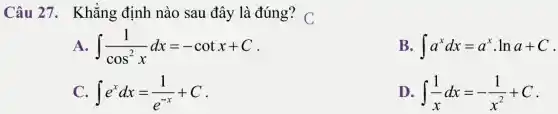 Câu 27.. Khẳng định nào sau đây là đúng? C
int (1)/(cos^2)xdx=-cotx+C
B int a^xdx=a^xcdot lna+C
int e^xdx=(1)/(e^-x)+C
D. int (1)/(x)dx=-(1)/(x^2)+C