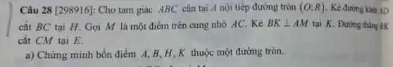 Câu 28 [298916]:Cho tam giác ABC cân tại A nội tiếp đường tròn (O;R) . Kẻ đường kính AD
cắt BC tại H.Gọi M là một điểm trên cung nhỏ AC. Kẻ BKbot AM tại K. Đường thẳng BK
cắt CM tại E.
a) Chứng minh bốn điểm A, B.H、K thuộc một đường tròn.