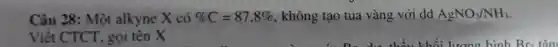 Câu 28: Một alkyne X có % C=87,8%  , không tạo tủa vàng với dd AgNO_(3)/NH_(3)
Viết CTCT, gọi tên X