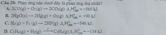 Câu 28: Phản ứng nào dưới đây là phản ứng thu nhiệt?
A. 2CO(g)+O_(2)(g)arrow 2CO_(2)(g)Delta _(1)H_(298)^circ =-566kJ
B. 2HgO(s)arrow 2Hg(g)+O_(2)(g)Delta _(r)H_(298)^circ =+90kJ
C. H_(2)(g)+F_(2)(g)arrow 2HF(g)Delta _(t)H_(288)^circ =-546kJ
D. C_(2)H_(4)(g)+H_(2)(g)xrightarrow (t^2)C_(2)H_(6)(g)Delta _(r)H_(298)^0=-134kJ