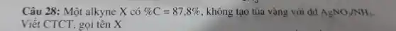 Câu 28:Một alkyne X có % C=87,8%  , không tạo tủa vàng với dd AgNO_(3)/NH_(3)
Viết CTCT,gọi tên X