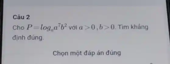 Câu 2
Cho P=log_(a)a^7b^2 với agt 0,bgt 0 . Tìm khẳng
định đúng.
Chọn một đáp án đúng