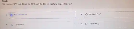Câu 2:
Khi transistor NPN hoạt động ở chế độ khuếch đại, điện cực nào là nơi nhận tín hiệu vào?
A
C Curc Collector (C)
Cực nguồn (Vcc)
C
Curc Base (B)
Cực Emitter (E)