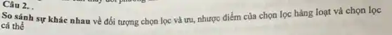Câu 2.
So sánh sự khác nhau về đối tượng chọn lọc và ưu,nhược điểm của chọn lọc hàng loạt và chọn lọc
cá thể