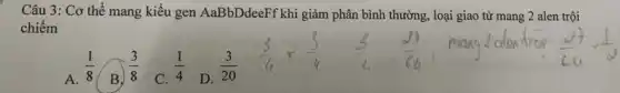 Câu 3: Cơ thể mang kiểu gen AaBbDdeeFf khi giảm phân bình thường, loại giao tử mang 2 alen trội
chiếm