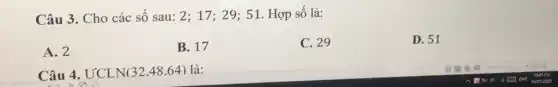 Câu 3. Cho các số sau: 2; 17;: 29; 51. Hợp số là:
A. 2
B. 17
C. 29
D. 51
Câu 4. ƯCLN(3248.64) là: